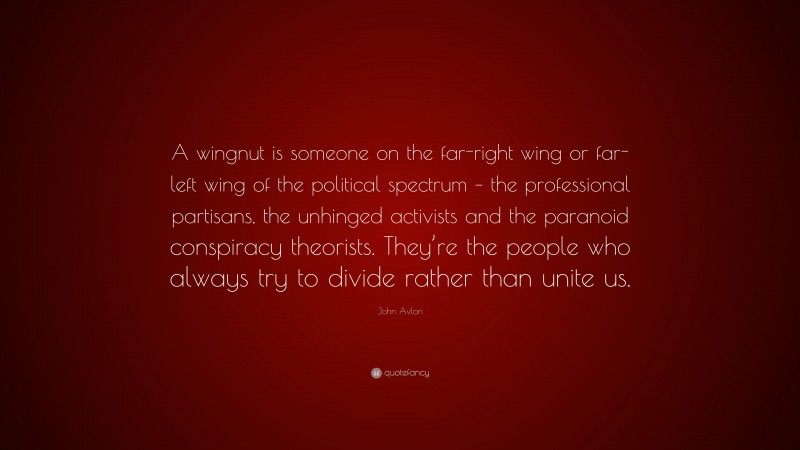 John Avlon Quote: “A wingnut is someone on the far-right wing or far-left wing of the political spectrum – the professional partisans, the unhinged activists and the paranoid conspiracy theorists. They’re the people who always try to divide rather than unite us.”