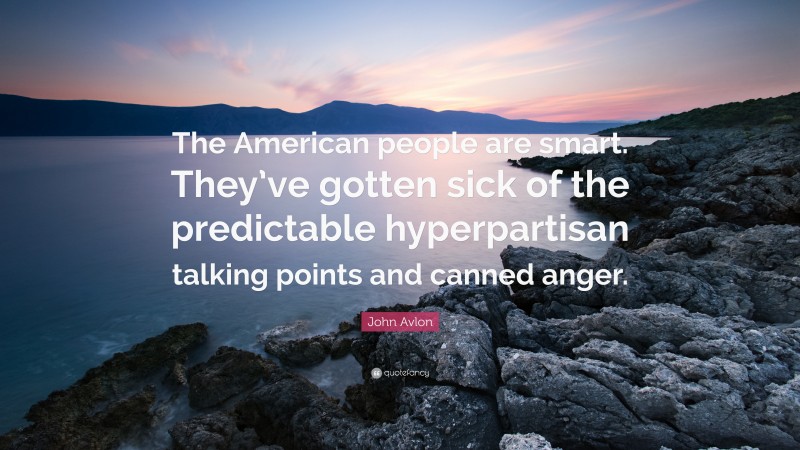 John Avlon Quote: “The American people are smart. They’ve gotten sick of the predictable hyperpartisan talking points and canned anger.”