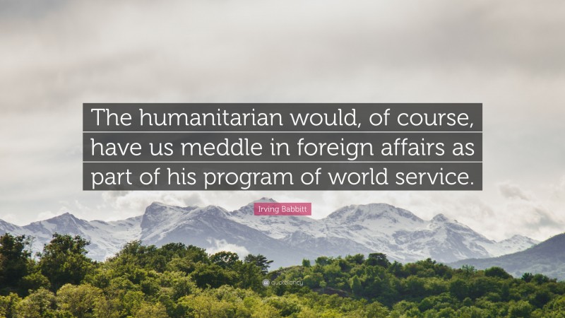 Irving Babbitt Quote: “The humanitarian would, of course, have us meddle in foreign affairs as part of his program of world service.”