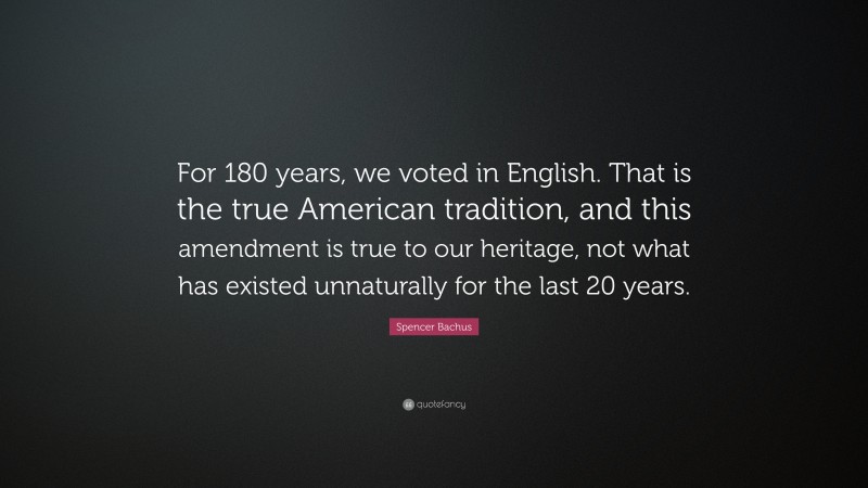 Spencer Bachus Quote: “For 180 years, we voted in English. That is the true American tradition, and this amendment is true to our heritage, not what has existed unnaturally for the last 20 years.”