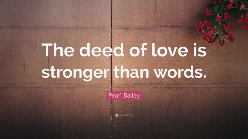 Pearl Bailey Quote: “The deed of love is stronger than words.”