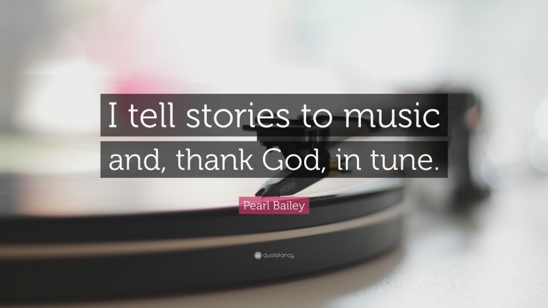 Pearl Bailey Quote: “I tell stories to music and, thank God, in tune.”