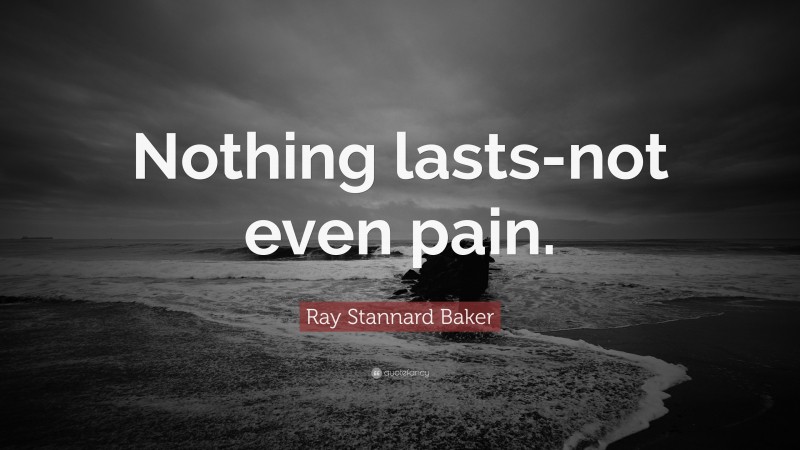 Ray Stannard Baker Quote: “Nothing lasts-not even pain.”