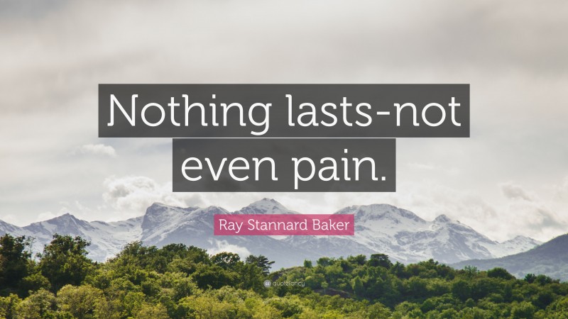 Ray Stannard Baker Quote: “Nothing lasts-not even pain.”