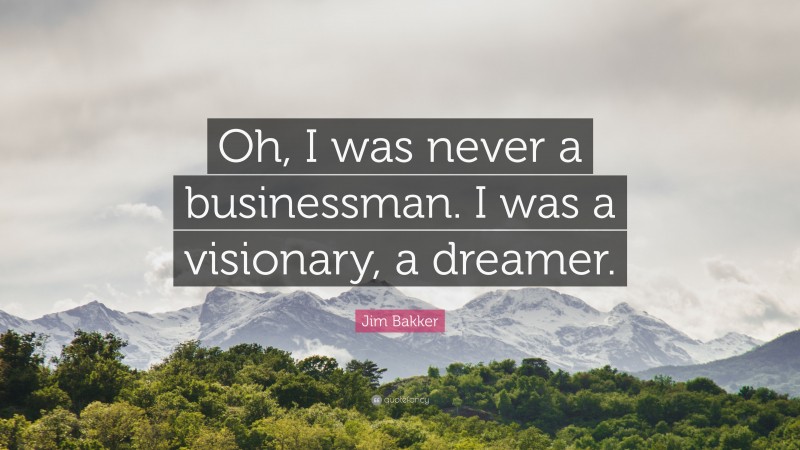 Jim Bakker Quote: “Oh, I was never a businessman. I was a visionary, a dreamer.”