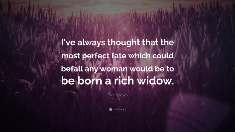 Faith Baldwin Quote: “I’ve always thought that the most perfect fate which could befall any woman would be to be born a rich widow.”