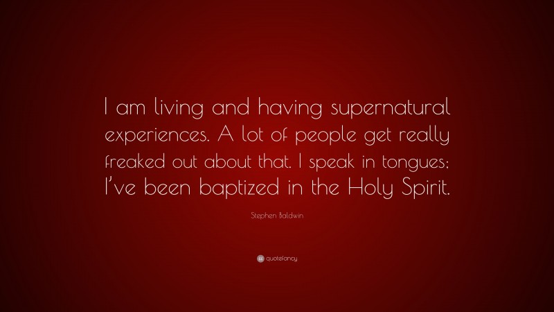 Stephen Baldwin Quote: “I am living and having supernatural experiences. A lot of people get really freaked out about that. I speak in tongues; I’ve been baptized in the Holy Spirit.”