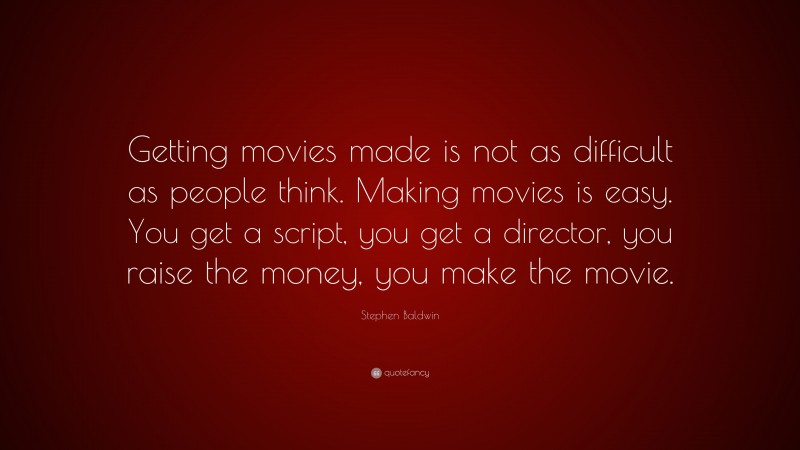 Stephen Baldwin Quote: “Getting movies made is not as difficult as people think. Making movies is easy. You get a script, you get a director, you raise the money, you make the movie.”