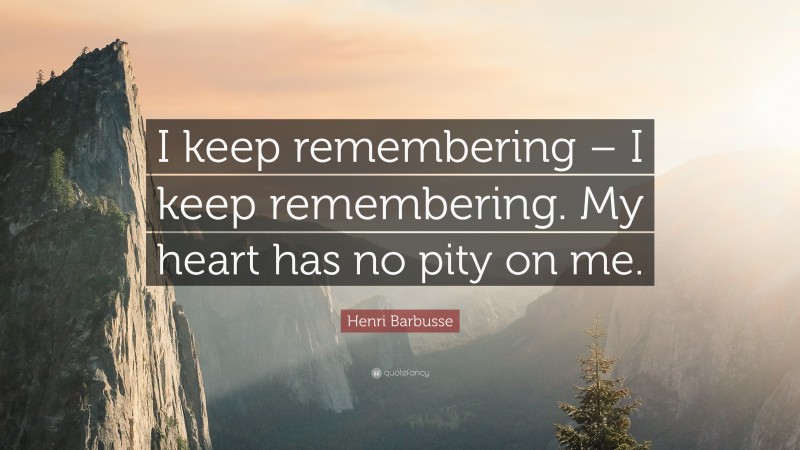 Henri Barbusse Quote: “I keep remembering – I keep remembering. My heart has no pity on me.”
