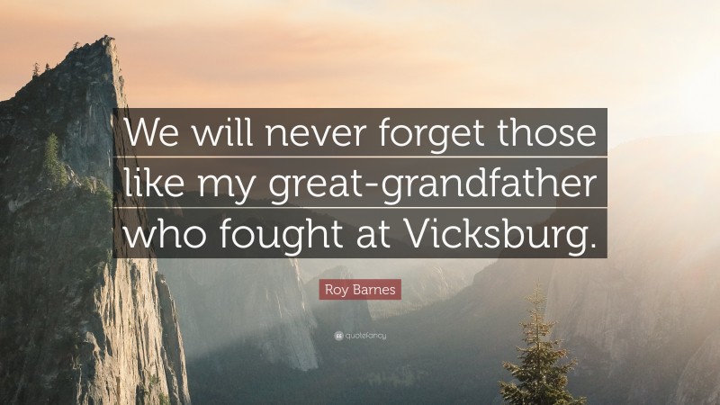 Roy Barnes Quote: “We will never forget those like my great-grandfather who fought at Vicksburg.”