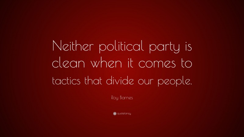 Roy Barnes Quote: “Neither political party is clean when it comes to tactics that divide our people.”