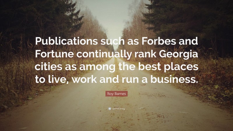 Roy Barnes Quote: “Publications such as Forbes and Fortune continually rank Georgia cities as among the best places to live, work and run a business.”