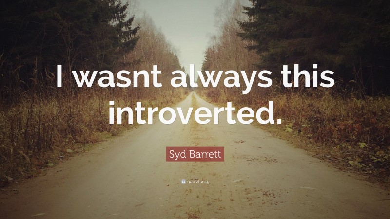 Syd Barrett Quote: “I wasnt always this introverted.”