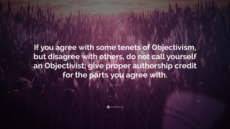 Ayn Rand Quote: “If you agree with some tenets of Objectivism, but disagree with others, do not call yourself an Objectivist; give proper authorship credit for the parts you agree with.”