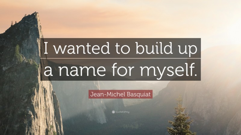 Jean-Michel Basquiat Quote: “I wanted to build up a name for myself.”