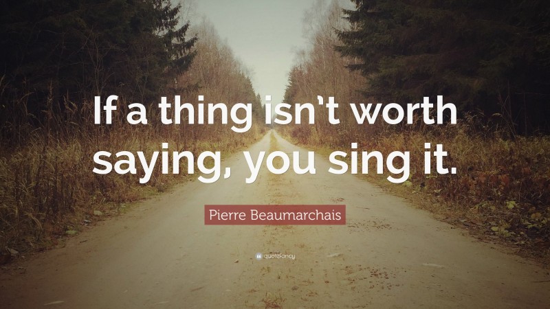 Pierre Beaumarchais Quote: “If a thing isn’t worth saying, you sing it.”