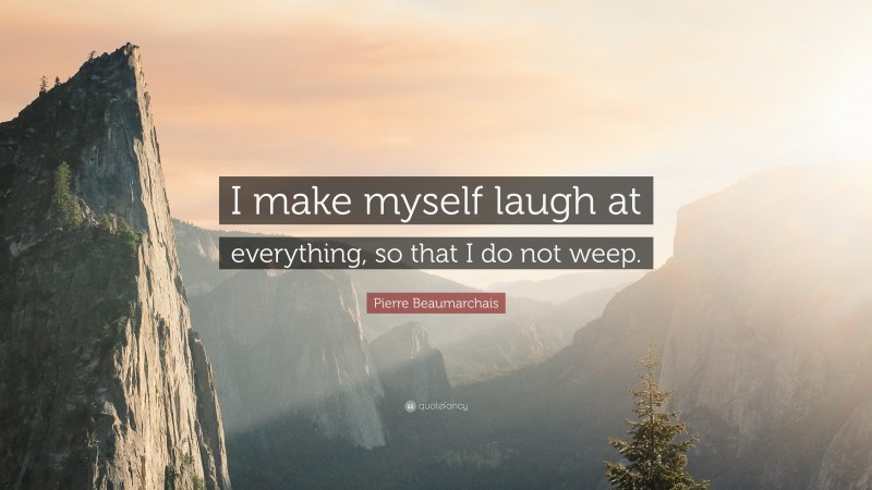 Pierre Beaumarchais Quote: “I make myself laugh at everything, so that I do not weep.”