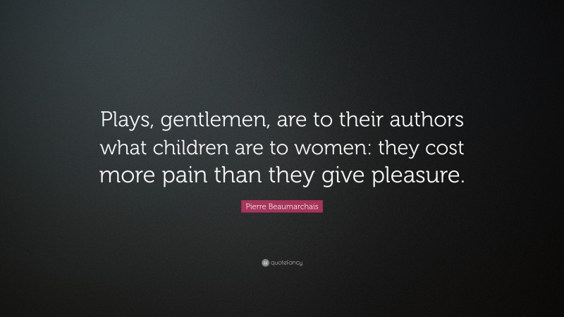 Pierre Beaumarchais Quote: “Plays, gentlemen, are to their authors what children are to women: they cost more pain than they give pleasure.”