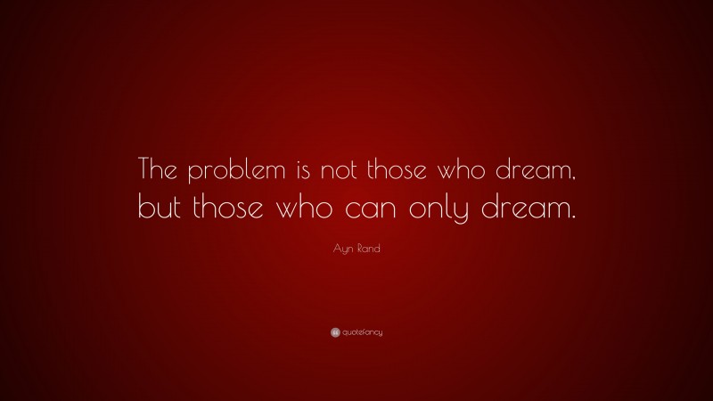 Ayn Rand Quote: “The problem is not those who dream, but those who can only dream.”