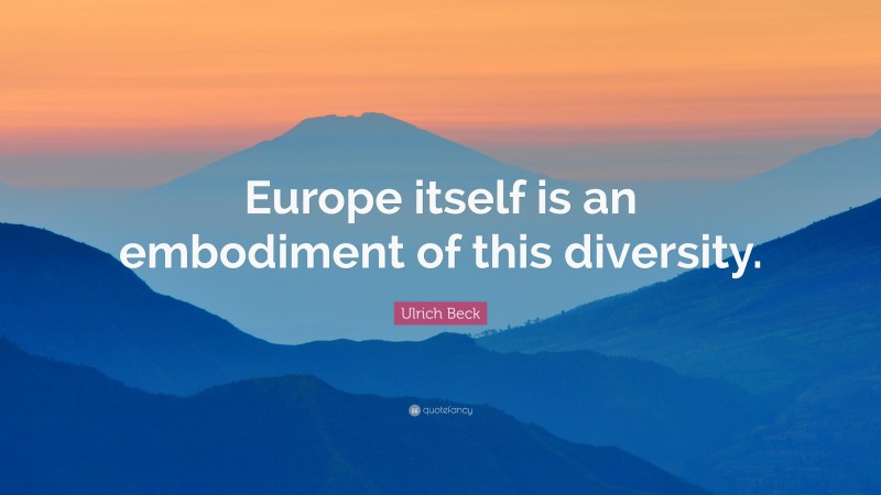 Ulrich Beck Quote: “Europe itself is an embodiment of this diversity.”