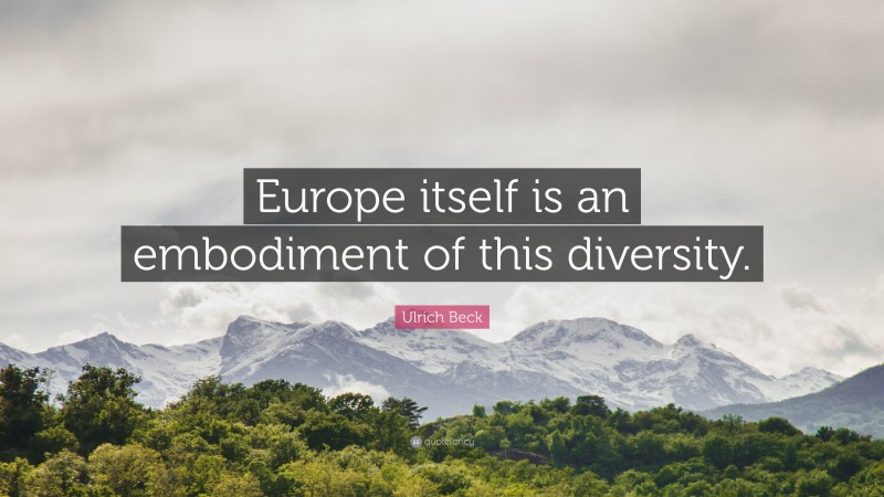 Ulrich Beck Quote: “Europe itself is an embodiment of this diversity.”