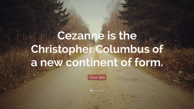 Clive Bell Quote: “Cezanne is the Christopher Columbus of a new continent of form.”