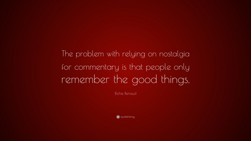 Richie Benaud Quote: “The problem with relying on nostalgia for commentary is that people only remember the good things.”