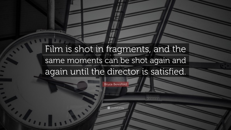 Bruce Beresford Quote: “Film is shot in fragments, and the same moments can be shot again and again until the director is satisfied.”