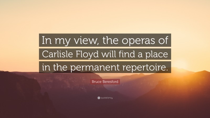 Bruce Beresford Quote: “In my view, the operas of Carlisle Floyd will find a place in the permanent repertoire.”