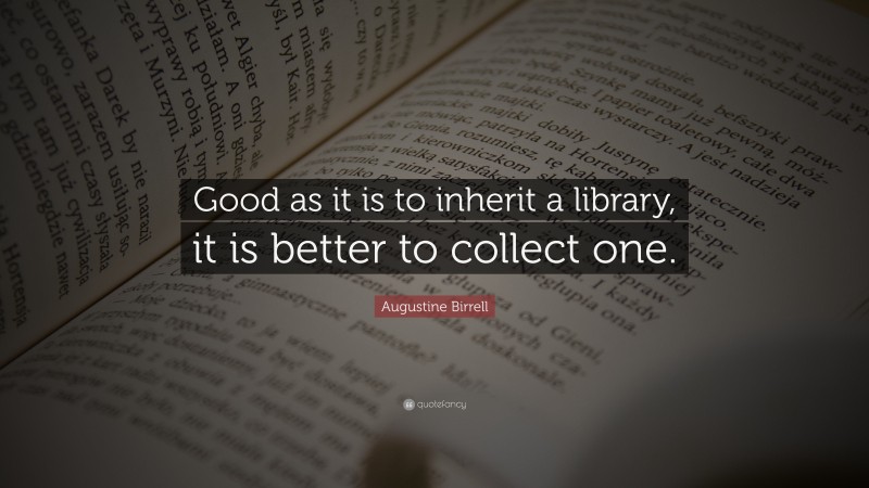 Augustine Birrell Quote: “Good as it is to inherit a library, it is better to collect one.”