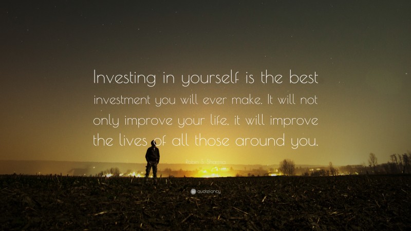 Robin S. Sharma Quote: “Investing in yourself is the best investment you will ever make. It will not only improve your life, it will improve the lives of all those around you.”