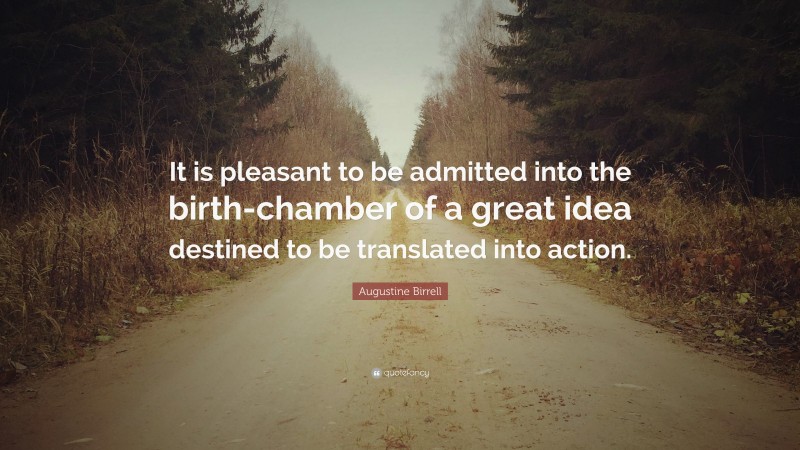 Augustine Birrell Quote: “It is pleasant to be admitted into the birth-chamber of a great idea destined to be translated into action.”