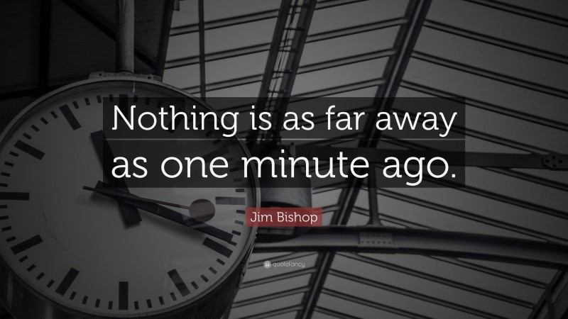 Jim Bishop Quote: “Nothing is as far away as one minute ago.”