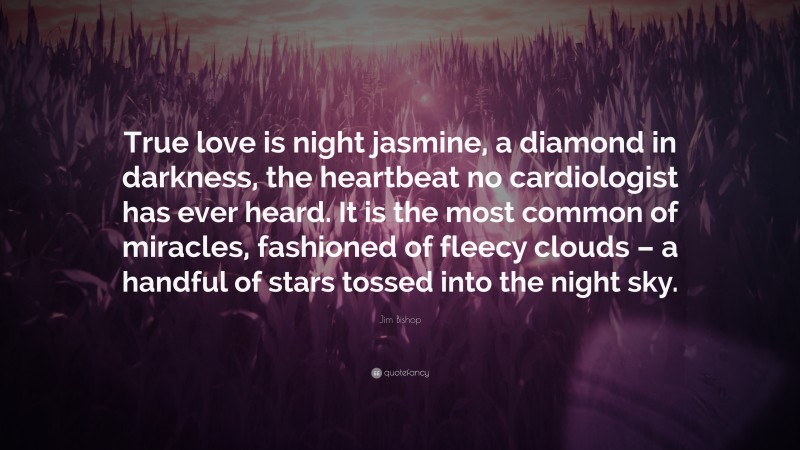 Jim Bishop Quote: “True love is night jasmine, a diamond in darkness, the heartbeat no cardiologist has ever heard. It is the most common of miracles, fashioned of fleecy clouds – a handful of stars tossed into the night sky.”