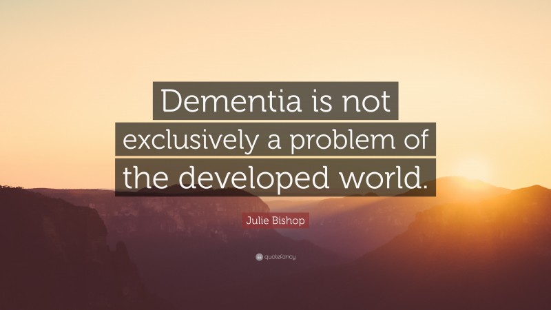 Julie Bishop Quote: “Dementia is not exclusively a problem of the developed world.”