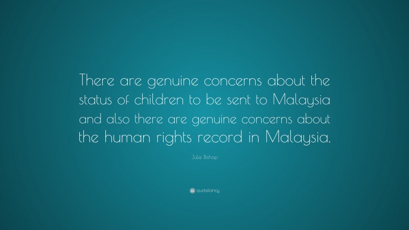 Julie Bishop Quote: “There are genuine concerns about the status of children to be sent to Malaysia and also there are genuine concerns about the human rights record in Malaysia.”