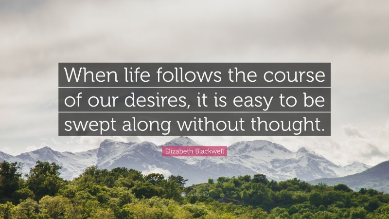 Elizabeth Blackwell Quote: “When life follows the course of our desires, it is easy to be swept along without thought.”