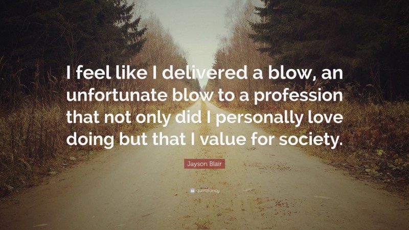 Jayson Blair Quote: “I feel like I delivered a blow, an unfortunate blow to a profession that not only did I personally love doing but that I value for society.”