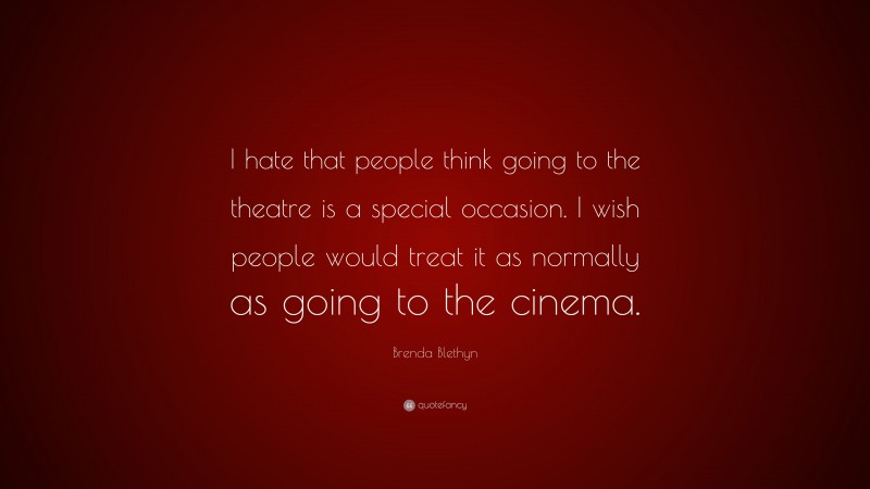 Brenda Blethyn Quote: “I hate that people think going to the theatre is a special occasion. I wish people would treat it as normally as going to the cinema.”