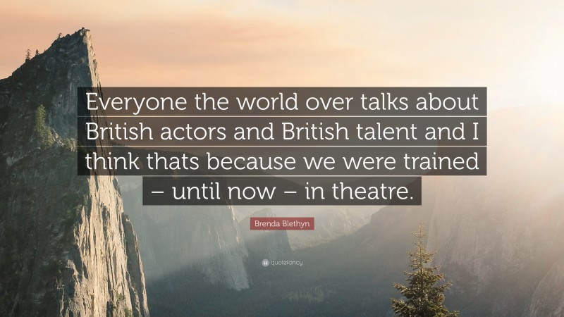 Brenda Blethyn Quote: “Everyone the world over talks about British actors and British talent and I think thats because we were trained – until now – in theatre.”