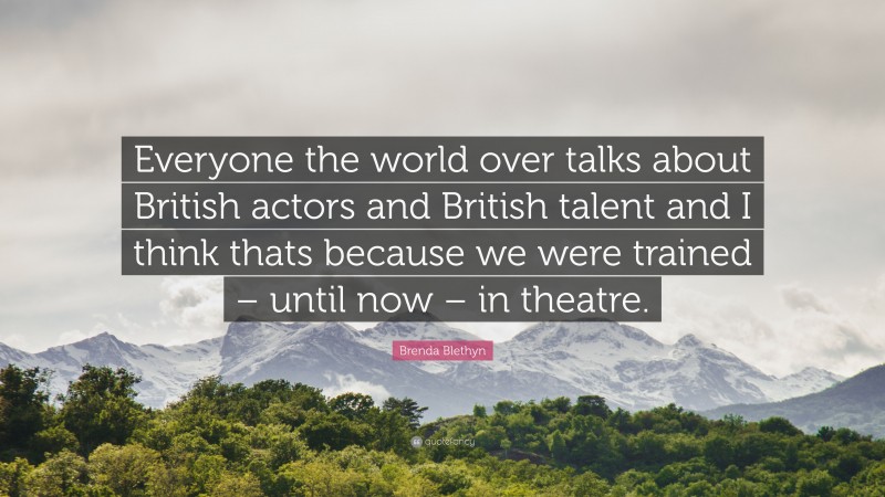 Brenda Blethyn Quote: “Everyone the world over talks about British actors and British talent and I think thats because we were trained – until now – in theatre.”