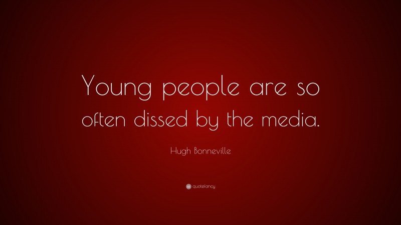 Hugh Bonneville Quote: “Young people are so often dissed by the media.”