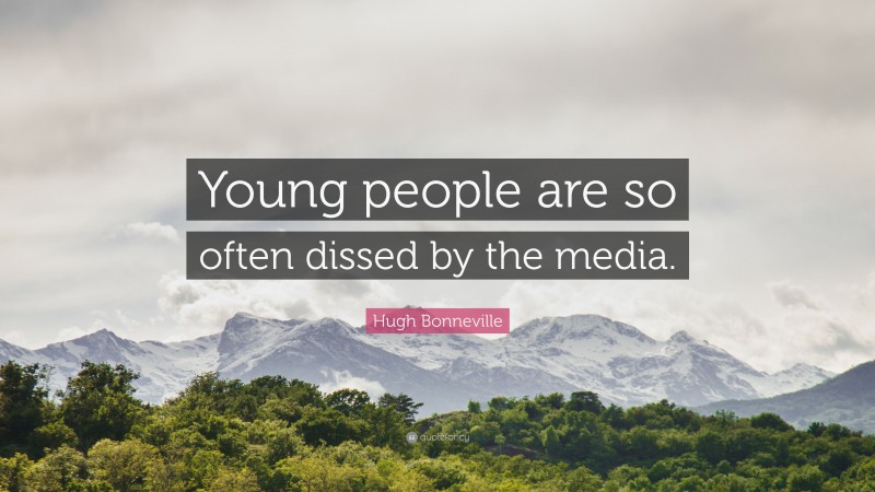 Hugh Bonneville Quote: “Young people are so often dissed by the media.”