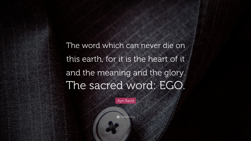 Ayn Rand Quote: “The word which can never die on this earth, for it is the heart of it and the meaning and the glory. The sacred word: EGO.”