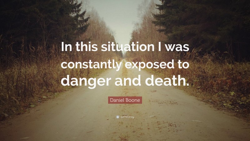 Daniel Boone Quote: “In this situation I was constantly exposed to danger and death.”