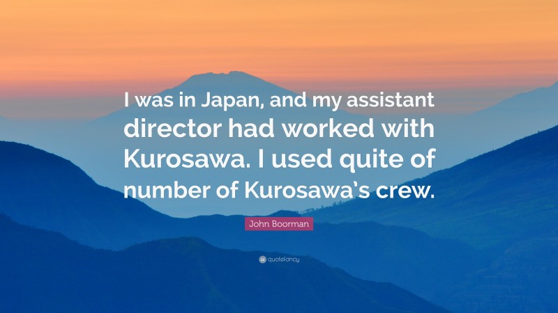 John Boorman Quote: “I was in Japan, and my assistant director had worked with Kurosawa. I used quite of number of Kurosawa’s crew.”