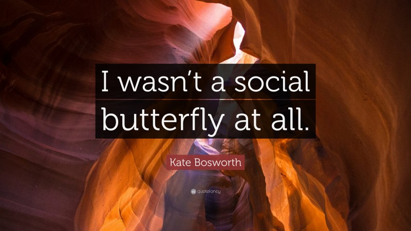 Kate Bosworth Quote: “I wasn’t a social butterfly at all.”