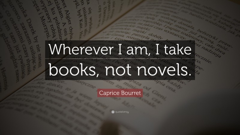 Caprice Bourret Quote: “Wherever I am, I take books, not novels.”