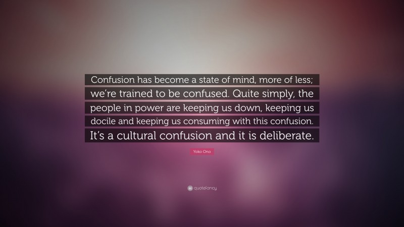 Yoko Ono Quote: “Confusion has become a state of mind, more of less; we’re trained to be confused. Quite simply, the people in power are keeping us down, keeping us docile and keeping us consuming with this confusion. It’s a cultural confusion and it is deliberate.”