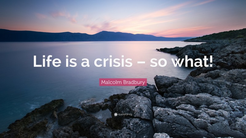 Malcolm Bradbury Quote: “Life is a crisis – so what!”